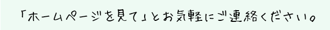 「ホームページを見て」とお気軽にご連絡ください。